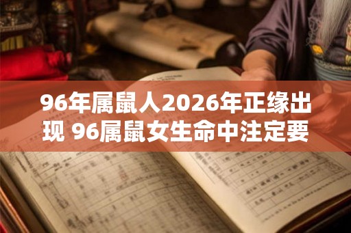 96年属鼠人2026年正缘出现 96属鼠女生命中注定要嫁的人