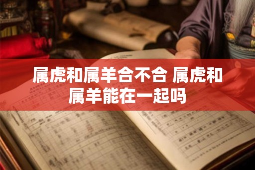 属虎和属羊合不合 属虎和属羊能在一起吗