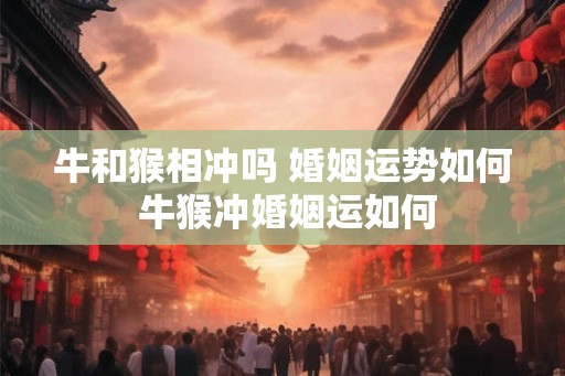 牛和猴相冲吗 婚姻运势如何 牛猴冲婚姻运如何 牛和猴相冲吗 婚姻运势如何 牛猴冲婚姻运如何