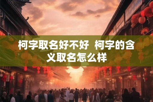 柯字取名好不好  柯字的含义取名怎么样