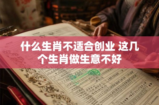 什么生肖不适合创业 这几个生肖做生意不好