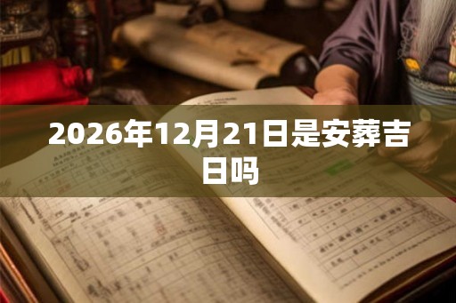 2026年12月21日是安葬吉日吗