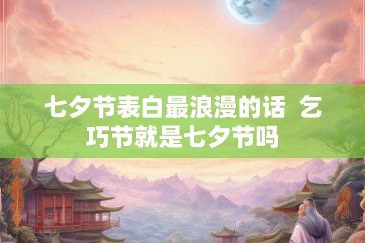七夕节表白最浪漫的话  乞巧节就是七夕节吗