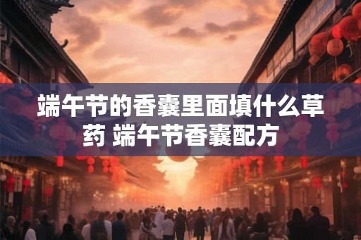 端午节的香囊里面填什么草药 端午节香囊配方 端午节的香囊里面填什么草药 端午节香囊配方