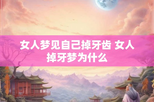 女人梦见自己掉牙齿 女人掉牙梦为什么 女人梦见自己掉牙齿 女人掉牙梦为什么