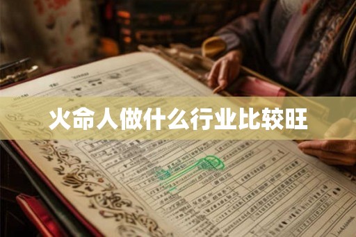 火命人做什么行业比较旺 火命人做什么行业比较旺