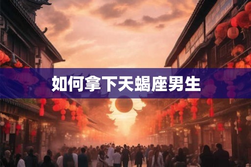 如何拿下天蝎座男生