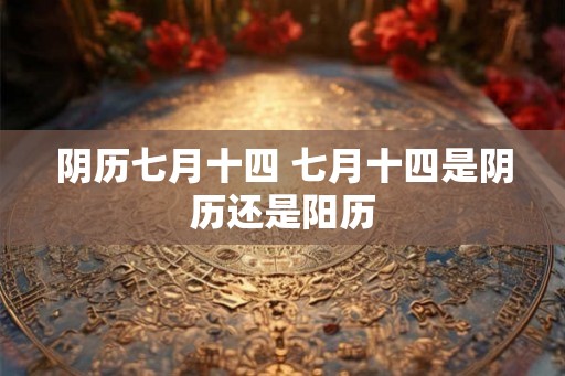 阴历七月十四 七月十四是阴历还是阳历 阴历七月十四 七月十四是阴历还是阳历
