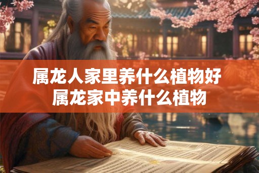 属龙人家里养什么植物好 属龙家中养什么植物