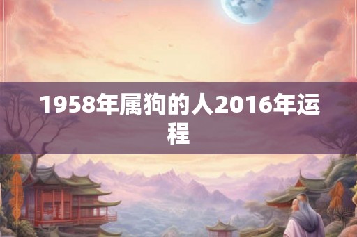 1958年属狗的人2016年运程 1958年属狗的人2016年运程