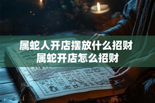 属蛇人开店摆放什么招财 属蛇开店怎么招财