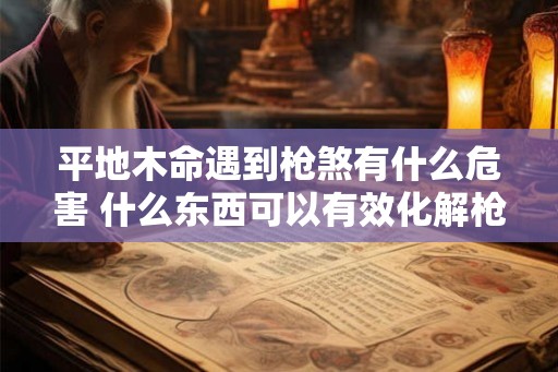 平地木命遇到枪煞有什么危害 什么东西可以有效化解枪煞 平地木命遇到枪煞有什么危害 什么东西可以有效化解枪煞