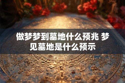 做梦梦到墓地什么预兆 梦见墓地是什么预示