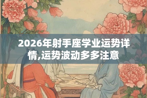 2026年射手座学业运势详情,运势波动多多注意