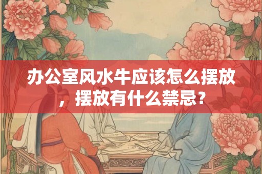 办公室风水牛应该怎么摆放，摆放有什么禁忌？