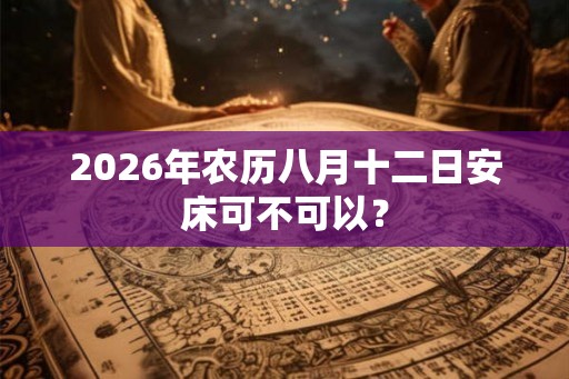 2026年农历八月十二日安床可不可以? 2026年农历八月十二日安床可不可以?