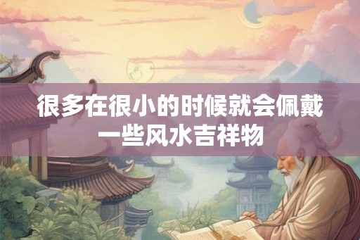 很多在很小的时候就会佩戴一些风水吉祥物 很多在很小的时候就会佩戴一些风水吉祥物