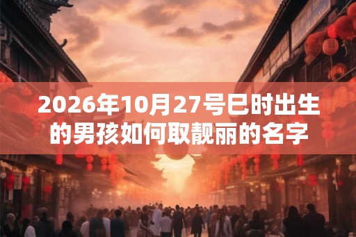 2026年10月27号巳时出生的男孩如何取靓丽的名字