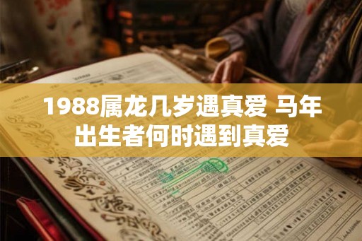 1988属龙几岁遇真爱 马年出生者何时遇到真爱