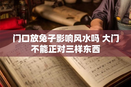 门口放兔子影响风水吗 大门不能正对三样东西 门口放兔子影响风水吗 大门不能正对三样东西