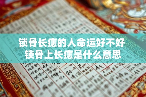 锁骨长痣的人命运好不好 锁骨上长痣是什么意思 锁骨长痣的人命运好不好 锁骨上长痣是什么意思