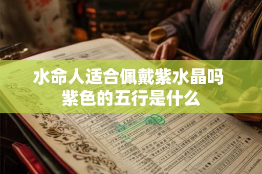水命人适合佩戴紫水晶吗 紫色的五行是什么