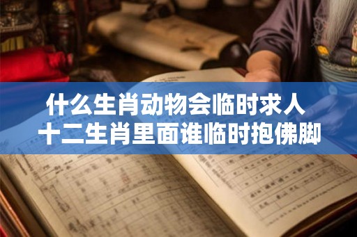 什么生肖动物会临时求人 十二生肖里面谁临时抱佛脚
