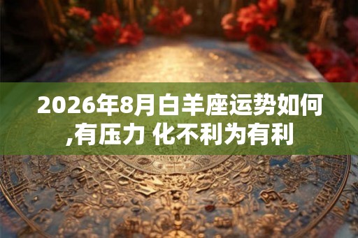 2026年8月白羊座运势如何,有压力 化不利为有利 2026年8月白羊座运势如何,有压力 化不利为有利