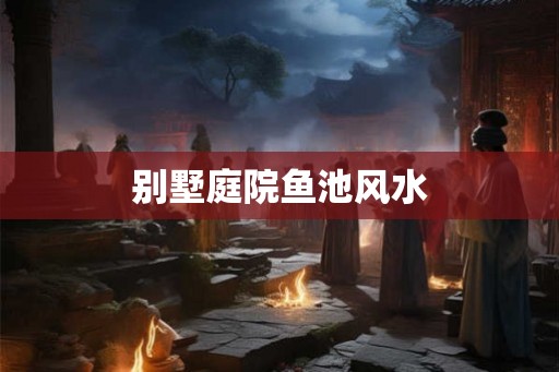 别墅庭院鱼池风水