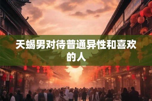 天蝎男对待普通异性和喜欢的人