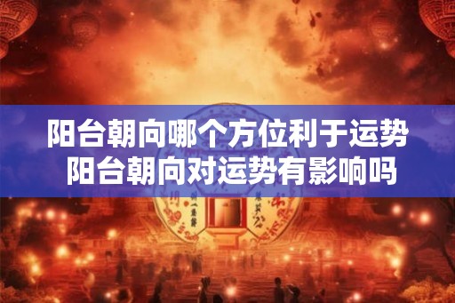 阳台朝向哪个方位利于运势 阳台朝向对运势有影响吗