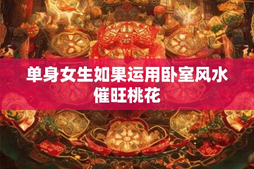 单身女生如果运用卧室风水催旺桃花