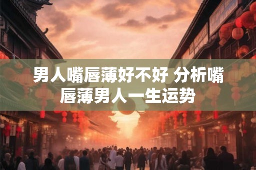 男人嘴唇薄好不好 分析嘴唇薄男人一生运势