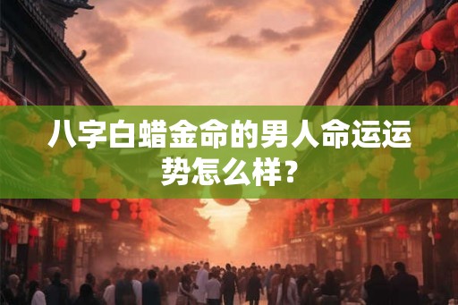 八字白蜡金命的男人命运运势怎么样？