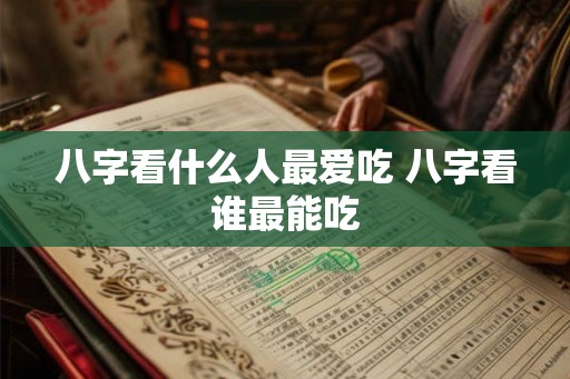 八字看什么人最爱吃 八字看谁最能吃