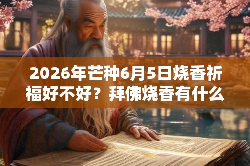 2026年芒种6月5日烧香祈福好不好？拜佛烧香有什么讲究？