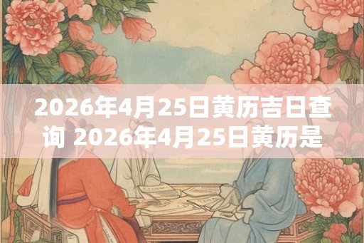 2026年4月25日黄历吉日查询 2026年4月25日黄历是否为吉日