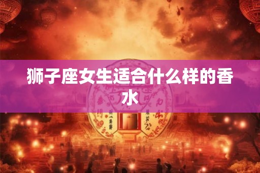 狮子座女生适合什么样的香水