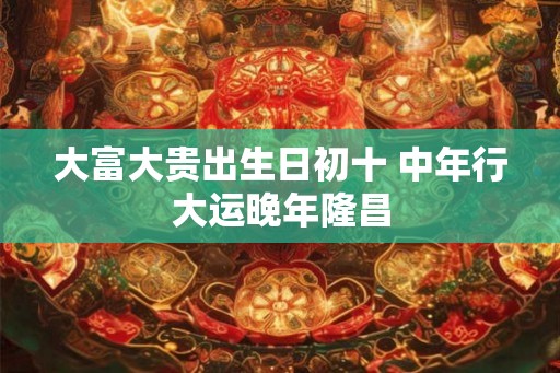 大富大贵出生日初十 中年行大运晚年隆昌
