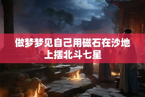 做梦梦见自己用磁石在沙地上摆北斗七星