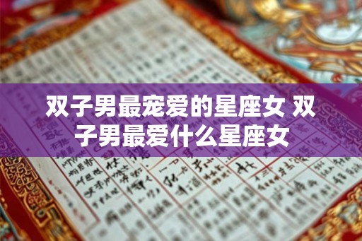 双子男最宠爱的星座女 双子男最爱什么星座女