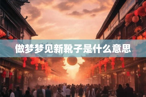 做梦梦见新靴子是什么意思 做梦梦见新靴子是什么意思