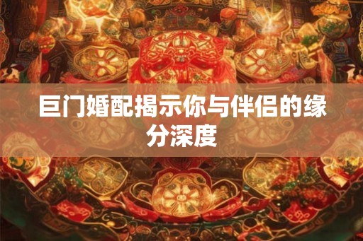 巨门婚配揭示你与伴侣的缘分深度 巨门婚配揭示你与伴侣的缘分深度