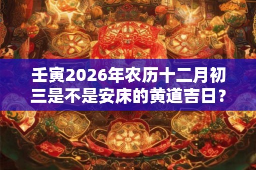 壬寅2026年农历十二月初三是不是安床的黄道吉日？