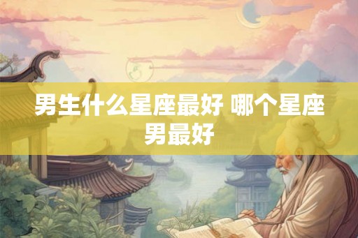 男生什么星座最好 哪个星座男最好