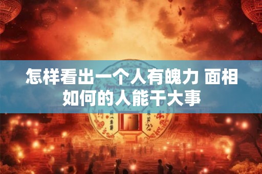 怎样看出一个人有魄力 面相如何的人能干大事 怎样看出一个人有魄力 面相如何的人能干大事