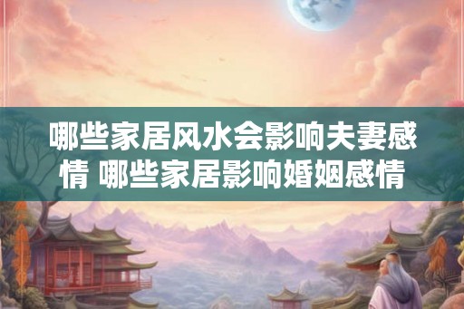 哪些家居风水会影响夫妻感情 哪些家居影响婚姻感情