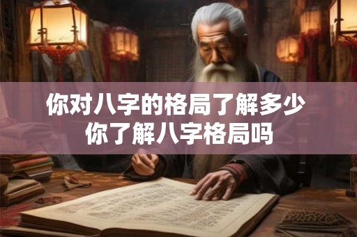 你对八字的格局了解多少 你了解八字格局吗 你对八字的格局了解多少 你了解八字格局吗