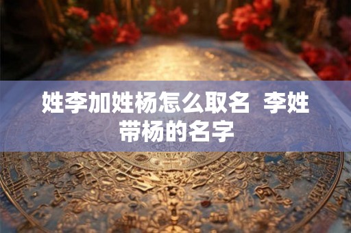 姓李加姓杨怎么取名  李姓带杨的名字