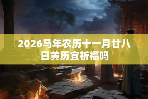 2026马年农历十一月廿八日黄历宜祈福吗 2026马年农历十一月廿八日黄历宜祈福吗